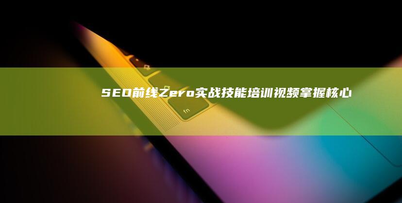 SEO前线Zero实战技能培训视频：掌握核心策略与技巧